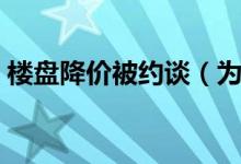 楼盘降价被约谈（为什么楼盘降价也不行了）