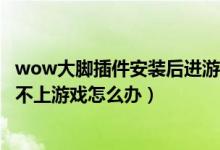 wow大脚插件安装后进游戏没反应（WOW用大脚插件登陆不上游戏怎么办）
