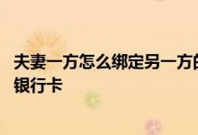 夫妻一方怎么绑定另一方的银行卡 请问夫妻怎么绑定同一张银行卡