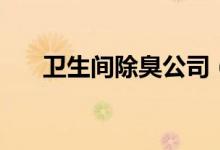 卫生间除臭公司（卫生间除臭小妙招）
