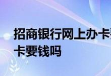 招商银行网上办卡要多少钱 招商银行网上办卡要钱吗