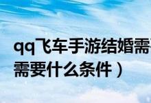 qq飞车手游结婚需要什么（QQ飞车手游结婚需要什么条件）