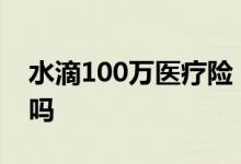 水滴100万医疗险 水滴百万医疗险21门诊报吗