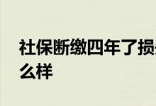 社保断缴四年了损失多少 单位重新缴费会怎么样 