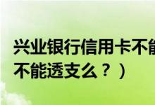 兴业银行信用卡不能分期？（兴业银行信用卡不能透支么？）