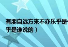 有朋自远方来不亦乐乎是什么意思啊（有朋自远方来不亦乐乎是谁说的）