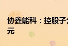 协鑫能科：控股子公司拟对合伙企业增资4亿元