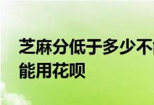 芝麻分低于多少不能贷款 芝麻分低于多少不能用花呗