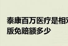 泰康百万医疗是相对免赔吗? 泰康泰医保护甲版免赔额多少