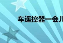  车遥控器一会儿管用一会儿不管用 