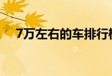  7万左右的车排行榜 7万左右买什么车好 