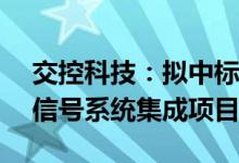 交控科技：拟中标约1.36亿元轨道交通相关信号系统集成项目