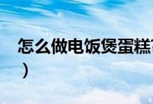 怎么做电饭煲蛋糕?（关于电饭煲如何做蛋糕）