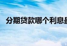 分期贷款哪个利息最低（分期贷款哪个好）