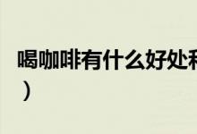 喝咖啡有什么好处和坏处（喝咖啡有什么好处）