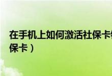 在手机上如何激活社保卡银行卡功能（在手机上如何激活社保卡）