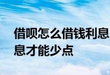 借呗怎么借钱利息才能少点 借呗怎么借钱利息才能少点