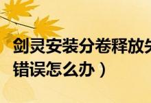 剑灵安装分卷释放失败（剑灵安装时出现分卷错误怎么办）
