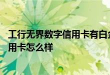 工行无界数字信用卡有白金卡权益 请问工行无界白金数字信用卡怎么样