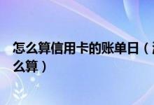 怎么算信用卡的账单日（温州银行信用卡账单日当天消费怎么算）