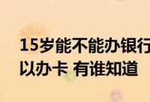 15岁能不能办银行卡? 请问哪个银行15岁可以办卡 有谁知道