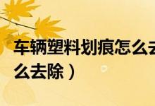 车辆塑料划痕怎么去除（车上的塑料有划痕怎么去除）
