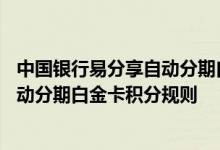 中国银行易分享自动分期白金卡费用说明 中国银行易分享自动分期白金卡积分规则