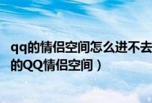 qq的情侣空间怎么进不去了（我们是情侣为什么我进不去他的QQ情侣空间）