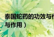 泰国蛇药的功效与作用养颜（泰国蛇药的功效与作用）