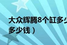 大众辉腾8个缸多少钱（12缸6.0的大众辉腾多少钱）