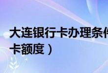 大连银行卡办理条件（大连银行信用卡以卡办卡额度）
