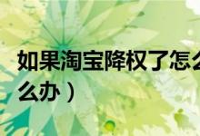 如果淘宝降权了怎么办（淘宝宝贝降权之后怎么办）