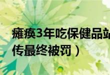 瘫痪3年吃保健品站起来了（商家涉嫌虚假宣传最终被罚）