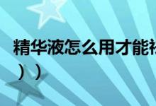 精华液怎么用才能祛斑（精华液怎么用（图文））