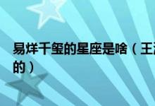 易烊千玺的星座是啥（王源王俊凯还有易烊千玺是什么星座的）