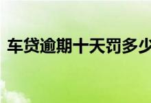 车贷逾期十天罚多少钱 车贷逾期十天罚多少