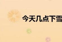 今天几点下雪（今天几点立冬）