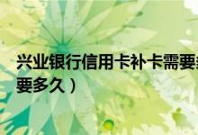 兴业银行信用卡补卡需要多长时间（兴业银行信用卡补卡需要多久）