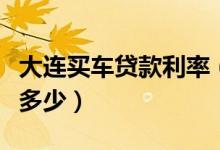 大连买车贷款利率（大连银行买车分期利息是多少）