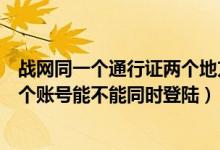 战网同一个通行证两个地方登录（同一个战网通行证上的两个账号能不能同时登陆）