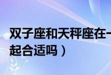 双子座和天秤座在一起（双子座和天秤座在一起合适吗）