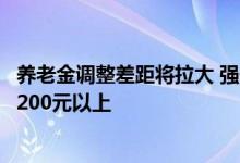 养老金调整差距将拉大 强化挂钩比重后哪些人的养老金能涨200元以上 