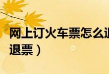 网上订火车票怎么退票的（网上订火车票怎么退票）