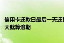 信用卡还款日最后一天还算逾期么 信用卡过了最后还款日几天就算逾期