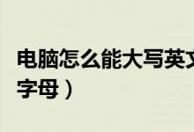 电脑怎么能大写英文字母（电脑如何大写英文字母）