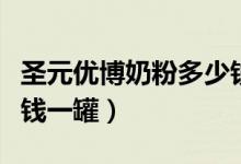圣元优博奶粉多少钱一段（圣元优博奶粉多少钱一罐）