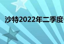 沙特2022年二季度GDP同比增长接近12%