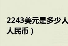 2243美元是多少人民币（2243美金等于多少人民币）