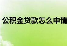 公积金贷款怎么申请 公积金贷款额度是多少 