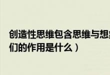 创造性思维包含思维与想象（创造性想象和创造性思维对人们的作用是什么）